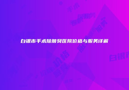 白银市手术除腋臭医院价格与服务详解