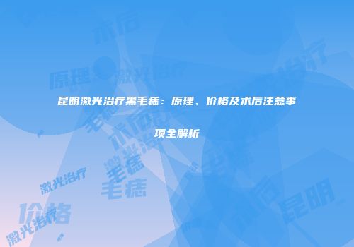 昆明激光治疗黑毛痣：原理、价格及术后注意事项全解析