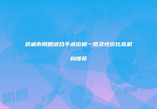 武威市阴唇缝合手术价格一览及性价比高机构推荐