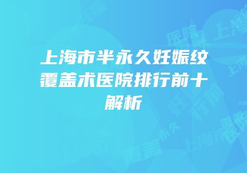 上海市半永久妊娠纹覆盖术医院排行前十解析