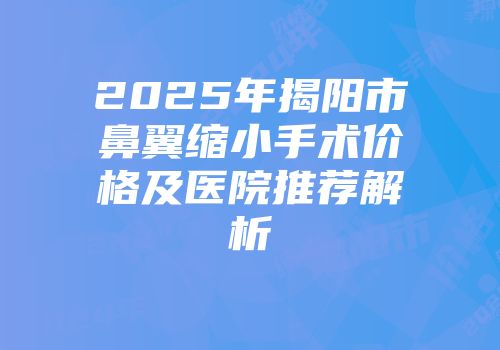 2025年揭阳市鼻翼缩小手术价格及医院推荐解析