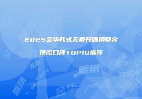 2025金华韩式无痕开眼角整容医院口碑TOP10推荐