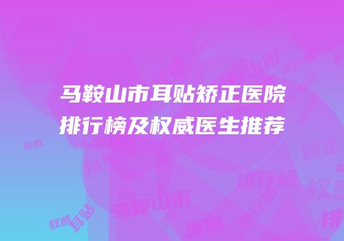 马鞍山市耳贴矫正医院排行榜及权威医生推荐