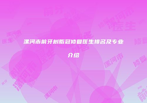 漯河市前牙树脂冠修复医生排名及专业介绍