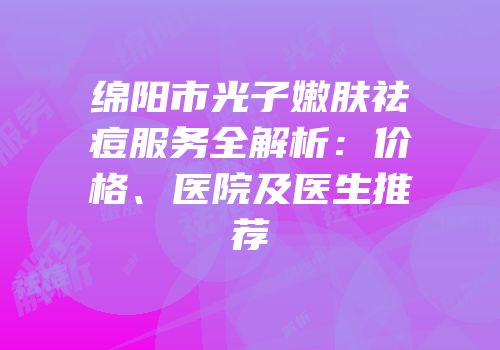 绵阳市光子嫩肤祛痘服务全解析：价格、医院及医生推荐