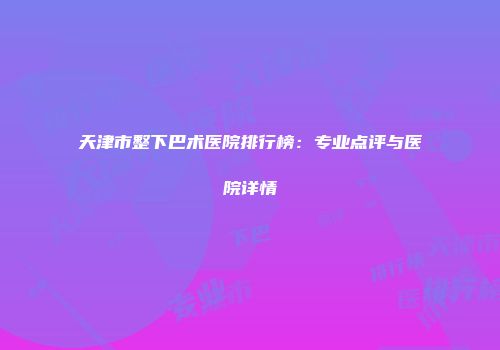 天津市整下巴术医院排行榜：专业点评与医院详情