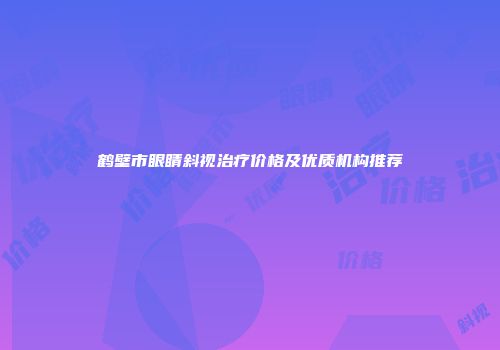 鹤壁市眼睛斜视治疗价格及优质机构推荐