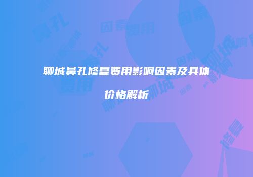 聊城鼻孔修复费用影响因素及具体价格解析