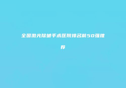 全国激光除皱手术医院排名前50强推荐