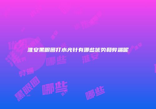 淮安黑眼圈打水光针有哪些优势和弊端呢