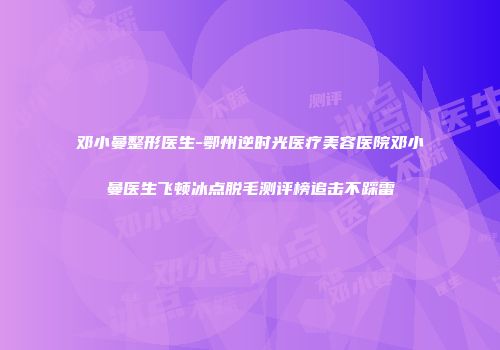 邓小曼整形医生-鄂州逆时光医疗美容医院邓小曼医生飞顿冰点脱毛测评榜追击不踩雷