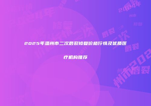 2025年温州市二次唇裂修复价格行情及优质医疗机构推荐