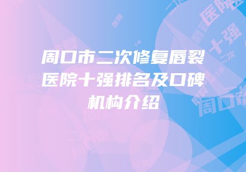 周口市二次修复唇裂医院十强排名及口碑机构介绍