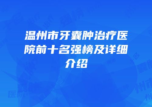 温州市牙囊肿治疗医院前十名强榜及详细介绍