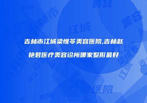 吉林市江城梁惟苓美容医院,吉林赵艳君医疗美容诊所哪家整形最好