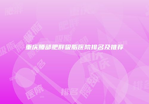 重庆腰部肥胖吸脂医院排名及推荐