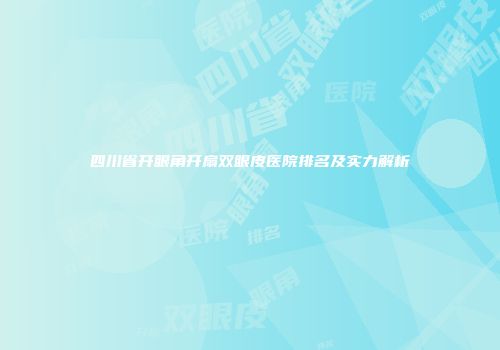 四川省开眼角开扇双眼皮医院排名及实力解析
