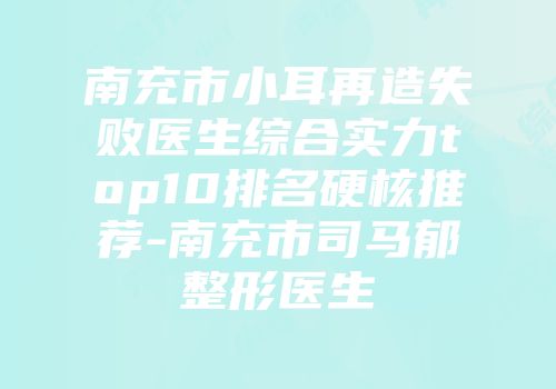 南充市小耳再造失败医生综合实力top10排名硬核推荐-南充市司马郁整形医生