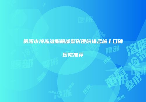 贵阳市冷冻溶脂腹部整形医院排名前十口碑医院推荐