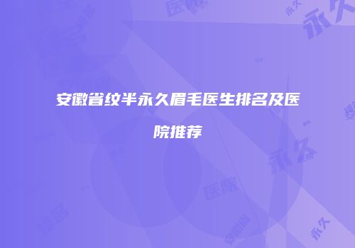 安徽省纹半永久眉毛医生排名及医院推荐