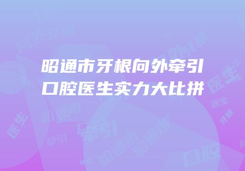 昭通市牙根向外牵引口腔医生实力大比拼