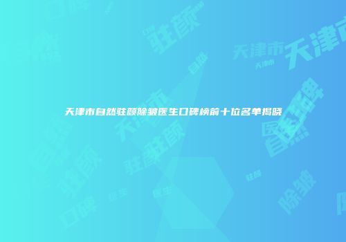 天津市自然驻颜除皱医生口碑榜前十位名单揭晓
