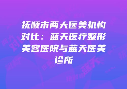抚顺市两大医美机构对比：蓝天医疗整形美容医院与蓝天医美诊所