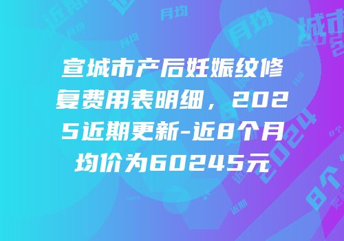 宣城市产后妊娠纹修复费用表明细，2025近期更新-近8个月均价为60245元