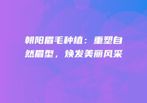 朝阳眉毛种植：重塑自然眉型，焕发美丽风采