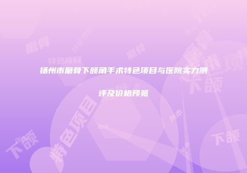 扬州市磨骨下颌角手术特色项目与医院实力测评及价格预览