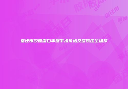 宿迁市胶原蛋白丰唇手术价格及医院医生推荐