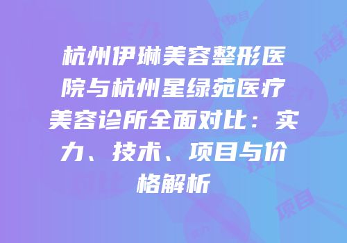 杭州伊琳美容整形医院与杭州星绿苑医疗美容诊所全面对比：实力、技术、项目与价格解析