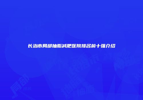 长治市局部抽脂减肥医院排名前十强介绍
