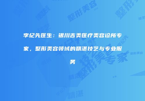 李纪先医生：银川吉美医疗美容诊所专家，整形美容领域的精湛技艺与专业服务