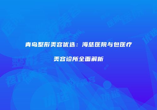 青岛整形美容优选：海慈医院与包医疗美容诊所全面解析