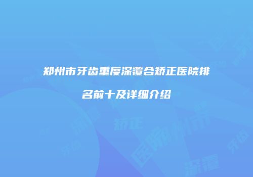 郑州市牙齿重度深覆合矫正医院排名前十及详细介绍