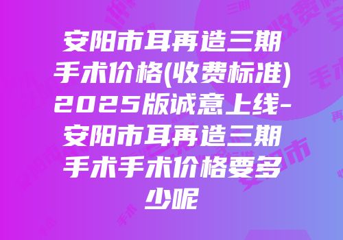 安阳市耳再造三期手术价格(收费标准)2025版诚意上线-安阳市耳再造三期手术手术价格要多少呢