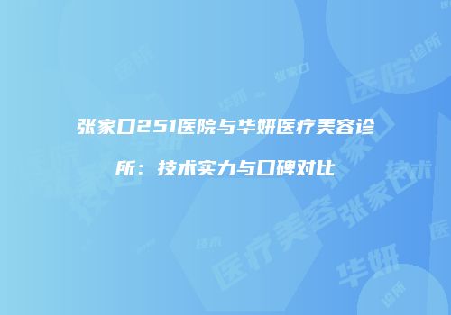 张家口251医院与华妍医疗美容诊所：技术实力与口碑对比