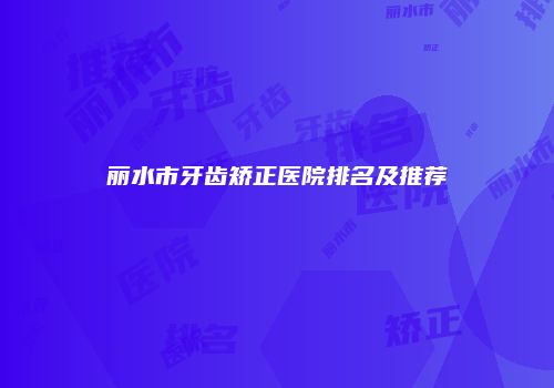 丽水市牙齿矫正医院排名及推荐