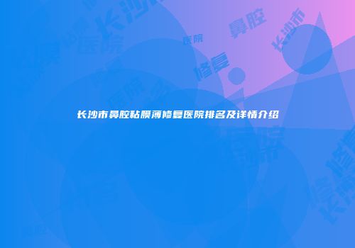 长沙市鼻腔粘膜薄修复医院排名及详情介绍