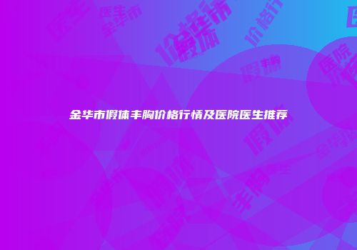 金华市假体丰胸价格行情及医院医生推荐