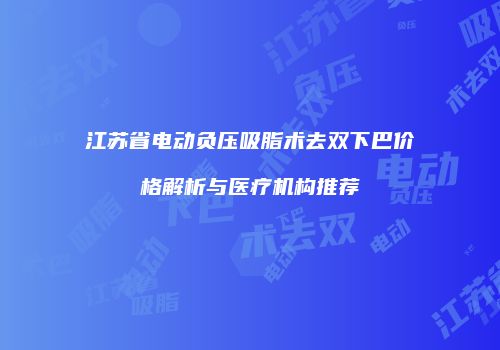 江苏省电动负压吸脂术去双下巴价格解析与医疗机构推荐