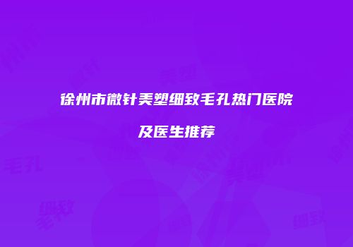 徐州市微针美塑细致毛孔热门医院及医生推荐