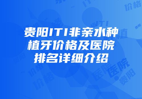 贵阳ITI非亲水种植牙价格及医院排名详细介绍