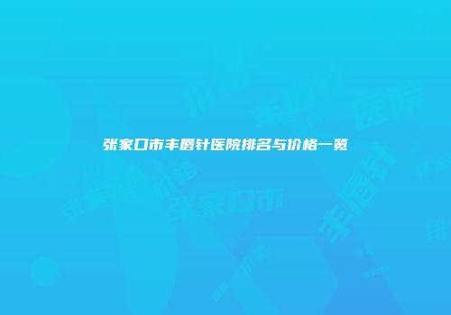 张家口市丰唇针医院排名与价格一览