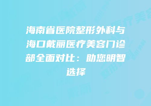 海南省医院整形外科与海口戴丽医疗美容门诊部全面对比：助您明智选择