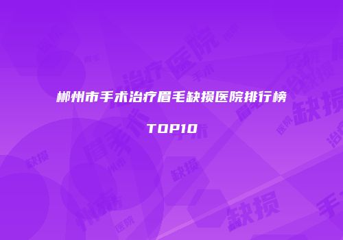 郴州市手术治疗眉毛缺损医院排行榜TOP10