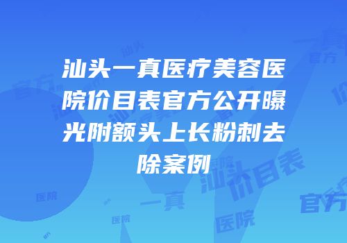 汕头一真医疗美容医院价目表官方公开曝光附额头上长粉刺去除案例