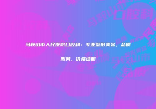 马鞍山市人民医院口腔科：专业整形美容，品质服务，价格透明