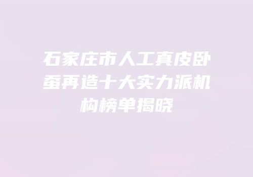 石家庄市人工真皮卧蚕再造十大实力派机构榜单揭晓